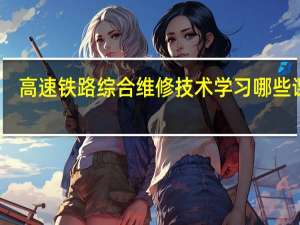 高速铁路综合维修技术学习哪些课程