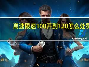 高速限速100开到120怎么处罚（高速限速）