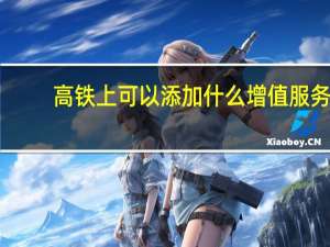 高铁上可以添加什么增值服务