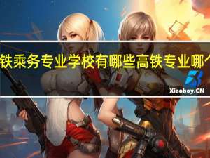 高铁乘务专业学校有哪些高铁专业哪个学校好