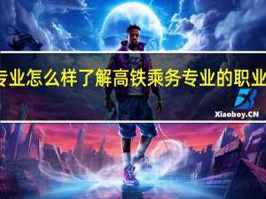 高铁乘务专业怎么样了解高铁乘务专业的职业前景和发展方向