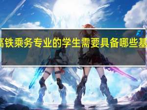 高铁乘务专业的学生需要具备哪些基本素质