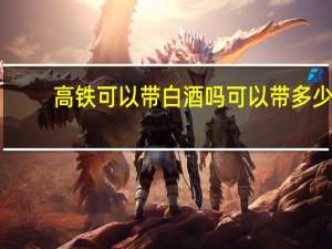高铁可以带白酒吗可以带多少