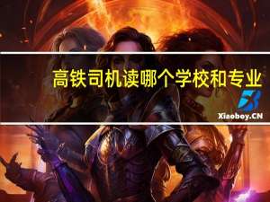 高铁司机读哪个学校和专业（高铁专业哪个学校好）