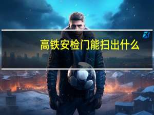 高铁安检门能扫出什么