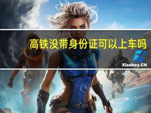 高铁没带身份证可以上车吗