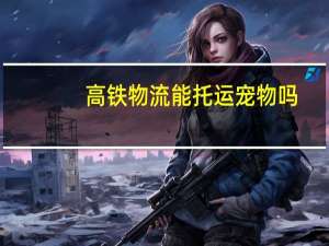 高铁物流能托运宠物吗