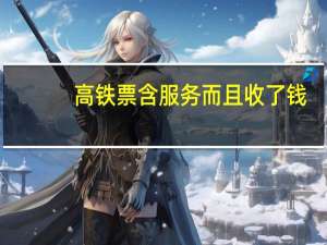 高铁票含服务而且收了钱，是什么服务