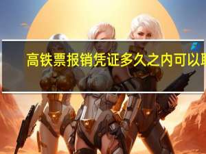 高铁票报销凭证多久之内可以取