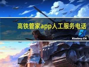 高铁管家app人工服务电话（高铁管家客服人工电话）