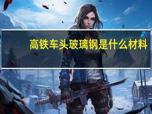 高铁车头玻璃钢是什么材料（玻璃钢是什么材料）