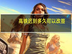 高铁迟到多久可以改签