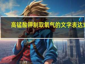 高锰酸钾制取氧气的文字表达式（过氧化氢制取氧气的文字表达式）