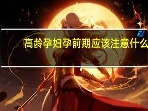 高龄孕妇孕前期应该注意什么（高龄孕妇孕前应知道些什么）