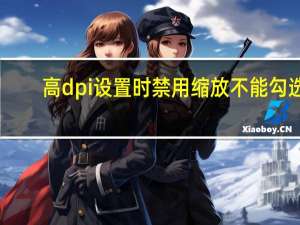 高dpi设置时禁用缩放不能勾选（高dpi设置时禁用显示缩放什么意思）