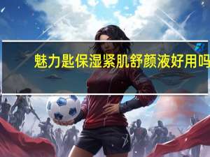 魅力匙保湿紧肌舒颜液好用吗（魅力匙柔肤舒缓乳简介）