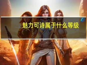 魅力可诗属于什么等级（魅力可诗）