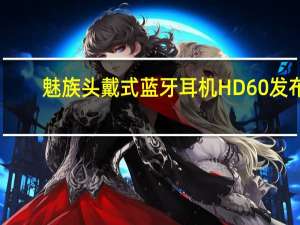 魅族头戴式蓝牙耳机HD60发布：25小时续航，499元