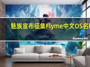魅族宣布征集Flyme中文OS名称：要像华为鸿蒙、小米澎湃一样响亮