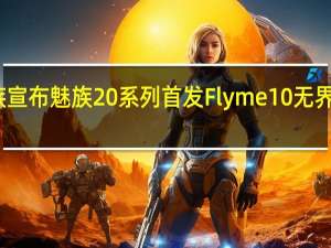 魅族宣布魅族20系列首发Flyme10无界生态系统