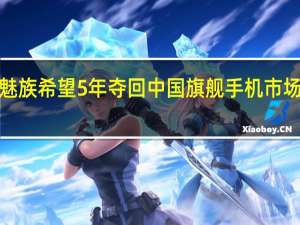 魅族希望5年夺回中国旗舰手机市场前3名