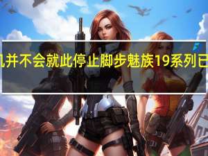 魅族手机并不会就此停止脚步魅族19系列已经得到了官宣