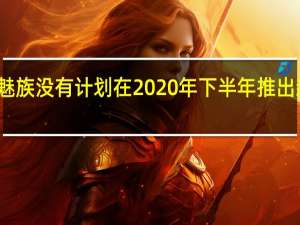 魅族没有计划在2020年下半年推出新手机