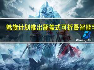 魅族计划推出翻盖式可折叠智能手机