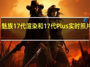 魅族17代渲染和17代Plus实时照片泄露