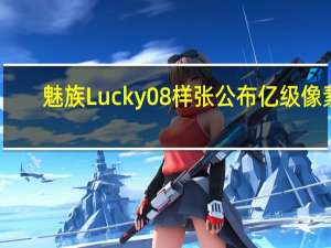 魅族Lucky08样张公布 亿级像素，影像新高度