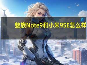 魅族Note 9和小米9 SE怎么样？