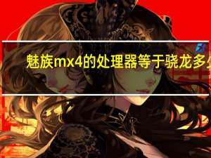 魅族mx4的处理器等于骁龙多少（魅族4核mx）