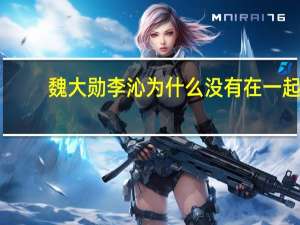 魏大勋李沁为什么没有在一起（魏大勋李沁为什么分手）