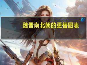 魏晋南北朝的更替图表（魏晋南北朝朝代更替图）