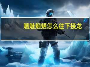 魑魅魍魉怎么往下接龙