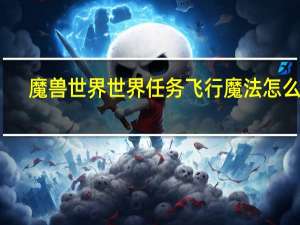 魔兽世界世界任务飞行魔法怎么做（世界任务飞行魔法）