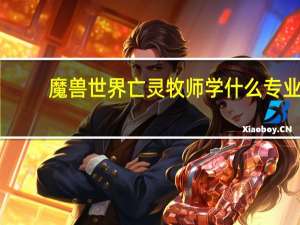 魔兽世界亡灵牧师学什么专业