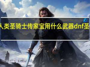 魔兽世界人类圣骑士传家宝用什么武器 dnf圣骑士用什么武器