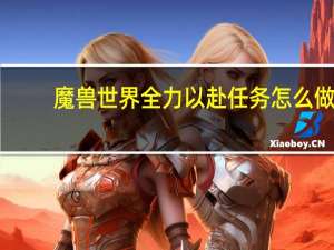 魔兽世界全力以赴任务怎么做（魔兽世界全力以赴任务怎么做）