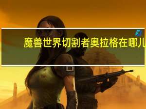 魔兽世界切割者奥拉格在哪儿
