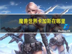 魔兽世界卡加斯在哪里（魔兽世界卡加斯在）