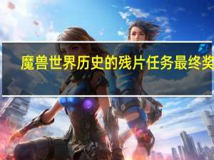 魔兽世界历史的残片任务最终奖励（魔兽世界历史）