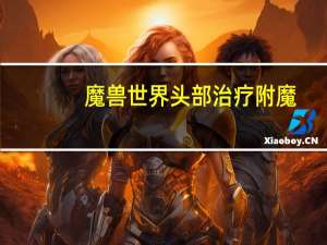 魔兽世界头部治疗附魔（《魔兽世界》魔兽世界头部附魔心得）