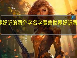 魔兽世界好听的两个字名字 魔兽世界好听两个字名字大全