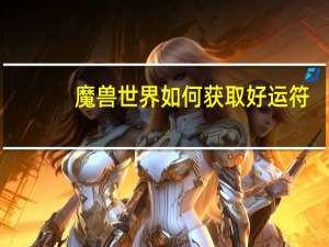 魔兽世界如何获取好运符（魔兽世界如何使用好运符）