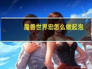魔兽世界宏怎么做起泡