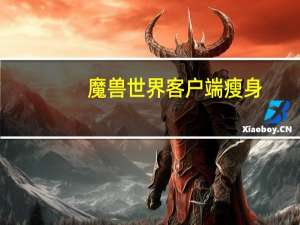 魔兽世界客户端瘦身（《魔兽世界》魔兽世界瘦身攻略）