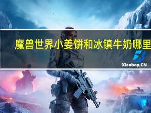 魔兽世界小姜饼和冰镇牛奶哪里买（魔兽小姜饼哪里买）