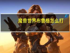 魔兽世界布鲁格怎么打（《魔兽世界》格罗布鲁斯boos技能攻略）