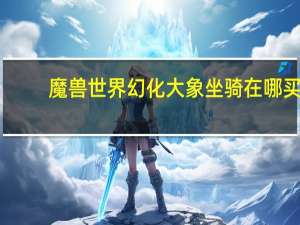 魔兽世界幻化大象坐骑在哪买